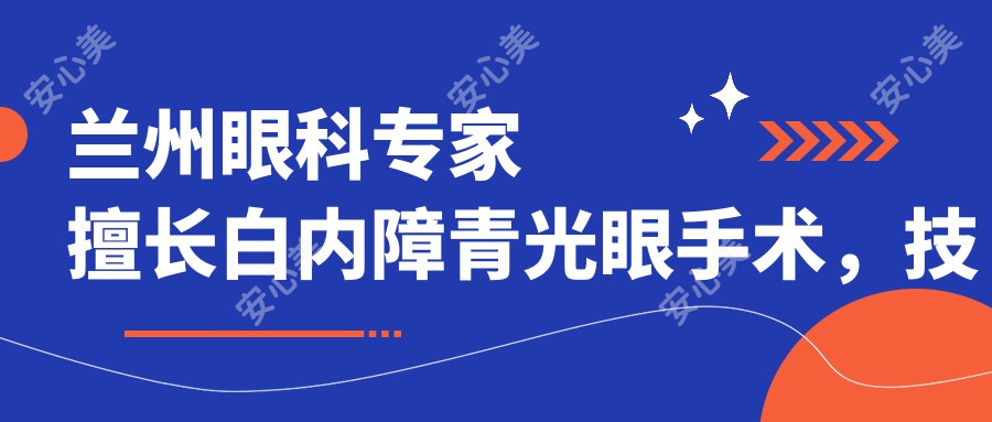 兰州眼科医生擅长白内障青光眼手术,技术精细,口碑优良,值得了解!