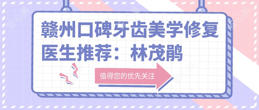 赣州口碑牙齿美学修复医生推荐:林茂鹃吴贵兵,正畸种植