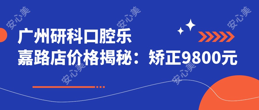 广州研科口腔乐嘉路店价格揭秘:矫正9800元起 补牙仅需150元 超值实惠