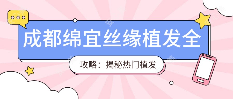 成都绵宜丝缘植发全攻略:揭秘热门植发项目价格表