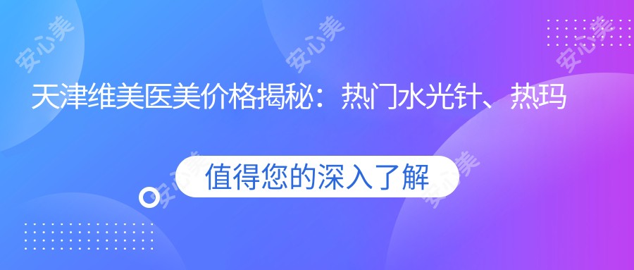 天津维美医美价格揭秘:热门、热玛吉项目费用一览