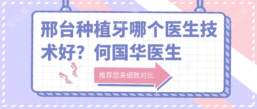 邢台种植牙哪个医生技术好?何国华医生穿颧种植经验比较丰富,微创恢复较快!附医院预约方式