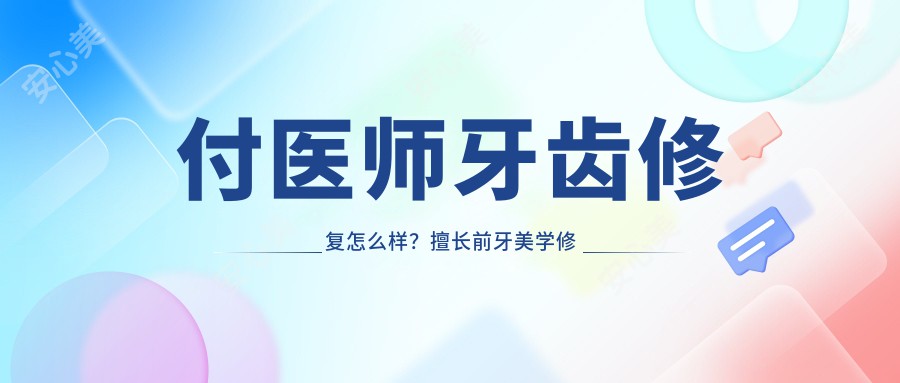 付医师牙齿修复怎么样?擅长前牙美学修复与全瓷牙设计