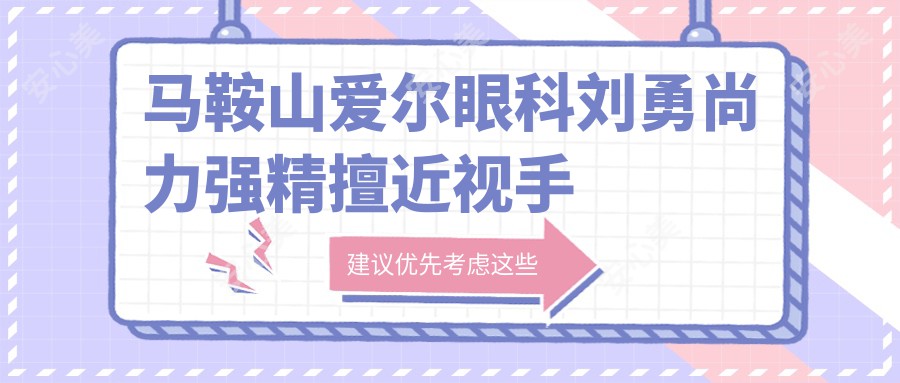 马鞍山爱尔眼科刘勇尚力强精擅近视手术,全飞秒ICL矫正备受推崇