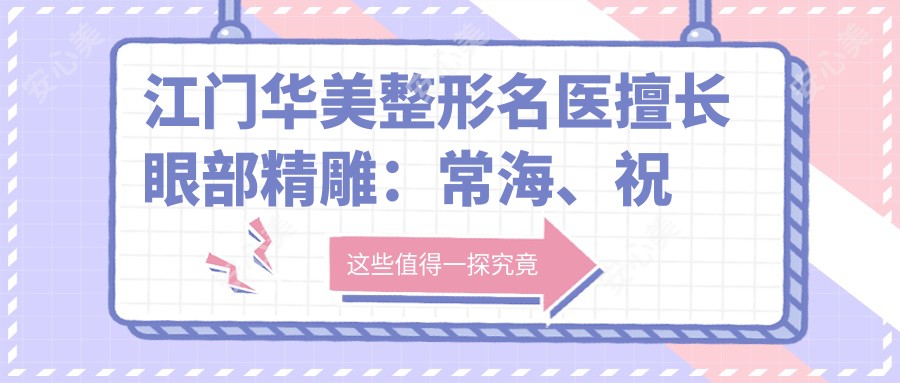 江门华美整形名医擅长眼部微雕:常海、祝宁斯、游海锋,打造精致双眼
