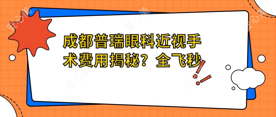 成都普瑞眼科近视手术费用揭秘?全飞秒近视矫正约1W+ 半飞秒及ICL晶体植入均有优惠