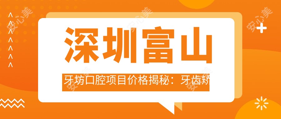 深圳富山牙坊口腔项目价格揭秘:牙齿矫正美白种植一网打尽
