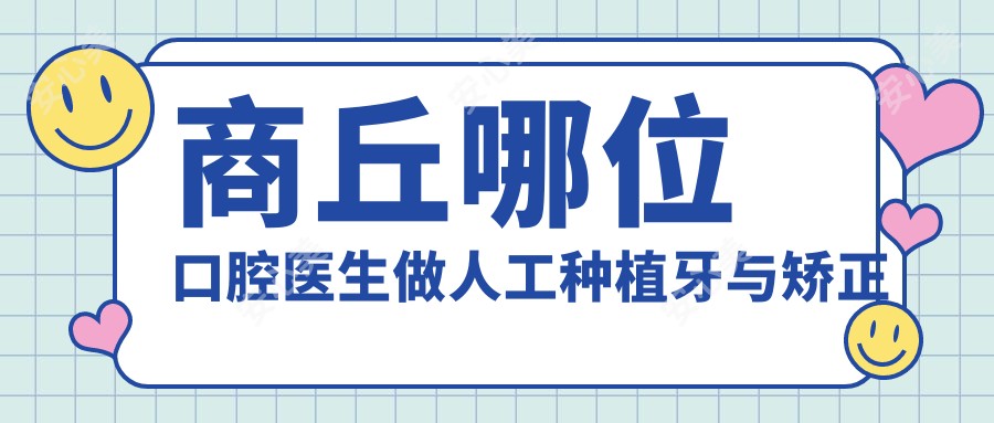 商丘哪位口腔医生做人工种植牙与矫正技术好?朱二明、祖梦蝶等医生如何?