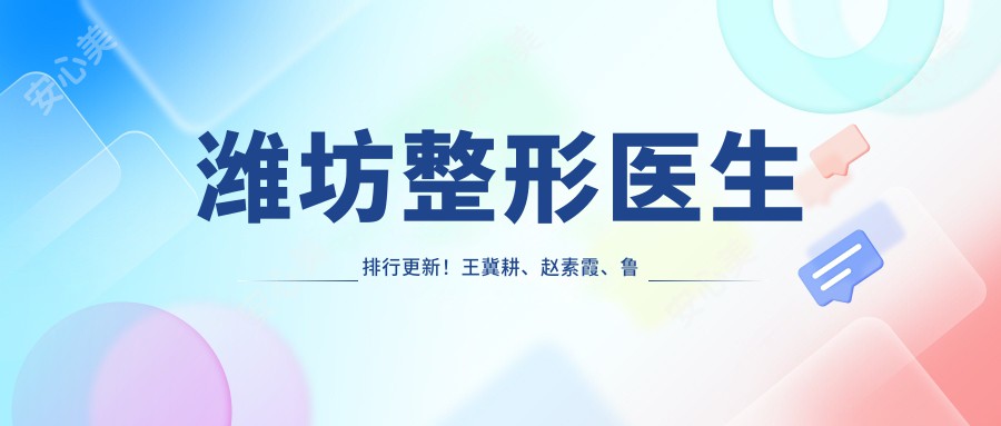 潍坊整形医生排行更新!王冀耕、赵素霞、鲁雪荣精研眼鼻胸整形受推崇!