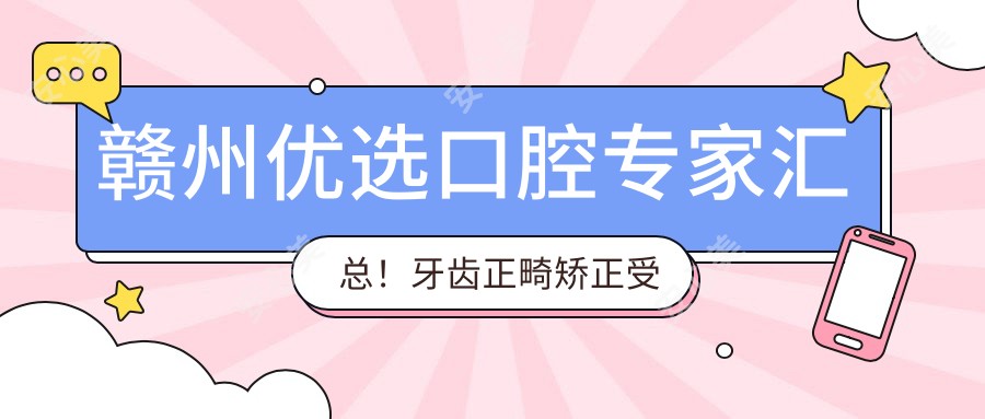 赣州优选口腔医生汇总!牙齿正畸矫正受好评!口碑推荐!