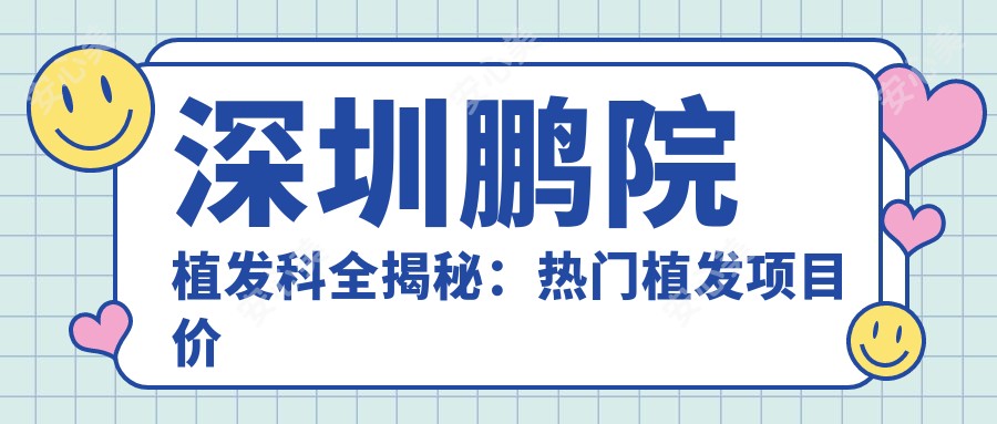 深圳鹏院植发科全揭秘:热门植发项目价格一览,重塑自信秀发!