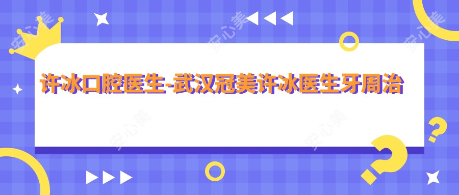 许冰口腔医生-武汉冠美许冰医生牙周治疗牙齿修复口碑实力强