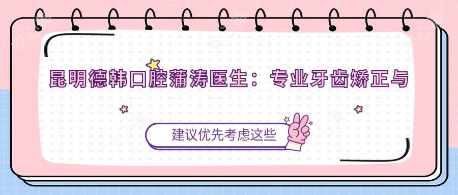 昆明德韩口腔蒲涛医生：牙齿矫正与隐形矫正技术解析