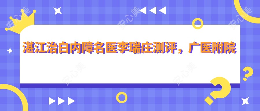 湛江治白内障名医李瑞庄测评,广医附院眼科医生技艺精细