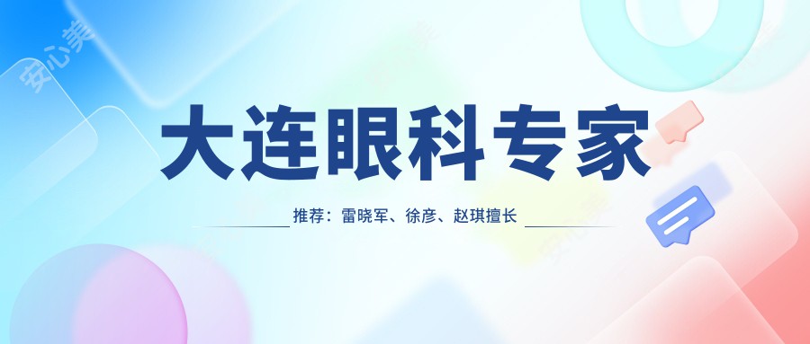 大连眼科医生推荐:雷晓军、徐彦、赵琪擅长近视矫正,技术精细,好评如潮!