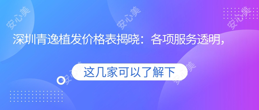深圳青逸植发价格表揭晓:各项服务透明,植发单例低至8800起!