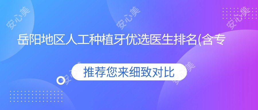 岳阳地区人工种植牙优选医生排名(含专长+医院推荐)_种牙必看