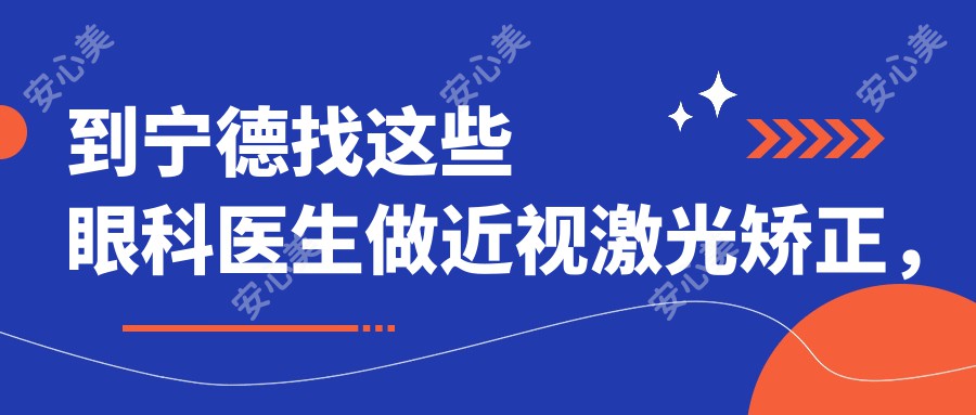 到宁德找这些眼科医生做近视激光矫正,视力焕新有确保