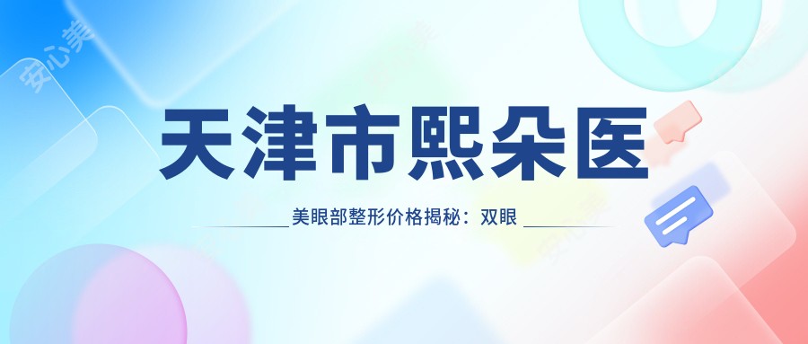 天津市熙朵医美眼部整形价格揭秘:双眼皮8K+ 开眼角6K+ 眼袋去除1W+