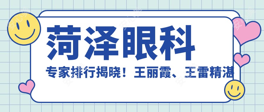 菏泽眼科医生排行揭晓!王丽霞、王雷精细技艺获赞,擅长近视及白内障手术!