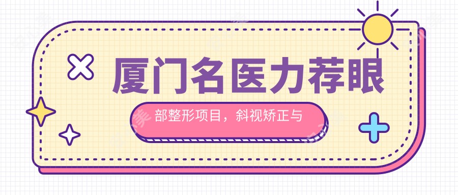 厦门名医力荐眼部整形项目,斜视矫正与双眼皮修复医生名单