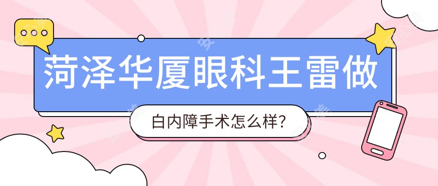 菏泽华厦眼科王雷做白内障手术怎么样?擅长超声乳化及人工晶体植入
