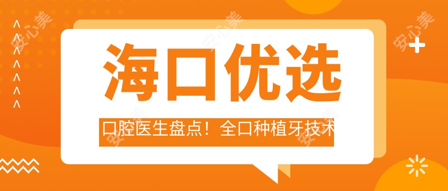 海口优选口腔医生盘点!全口种植牙技术获赞,实力口碑兼备!