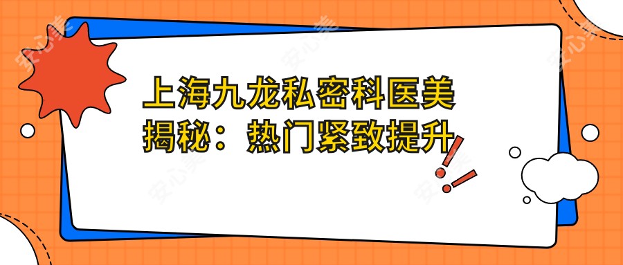 上海九龙私密科医美揭秘:热门紧致提升与项目价格全览