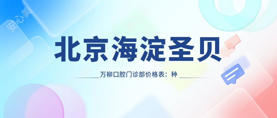北京海淀圣贝万柳口腔门诊部价格表：种植牙详细项目+其他费用一览