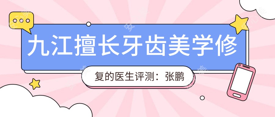 九江擅长牙齿美学修复的医生评测:张鹏冯兰任啟平,微创矫正修复口碑佳