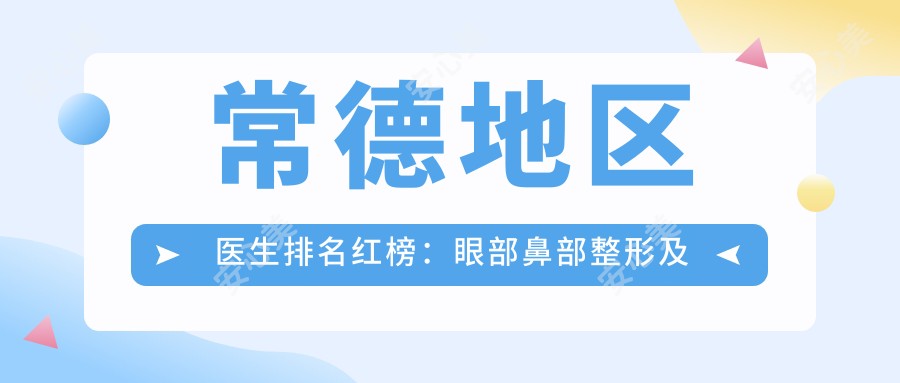 常德地区医生排名红榜：眼部鼻部整形及皮肤年轻化管理医生推荐