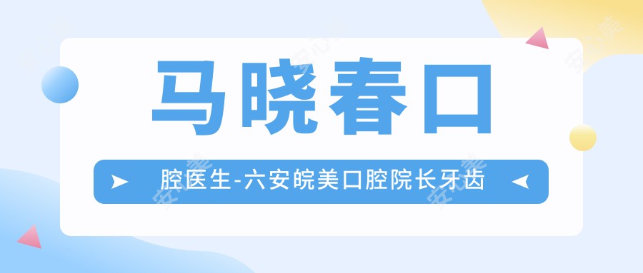 马晓春口腔医生-六安皖美口腔院长牙齿矫正修复美容技术强