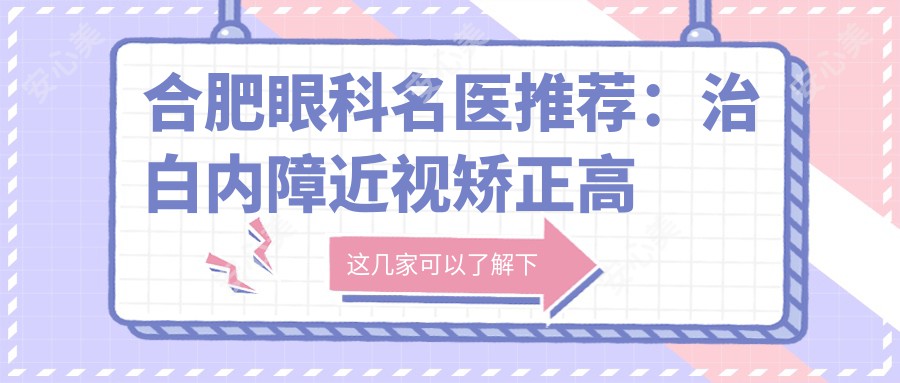 合肥眼科名医推荐:治白内障近视矫正高手齐聚,口碑双赢,速看!