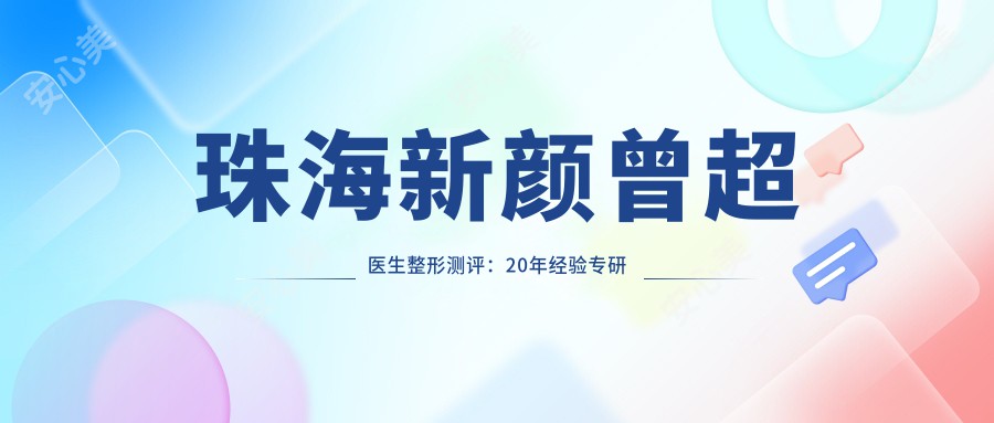 珠海新颜曾超医生整形测评:20年经验专研双眼皮隆胸,个性化设计恢复较快口碑好