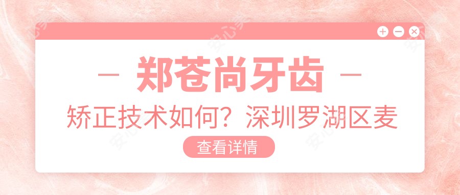 郑苍尚牙齿矫正技术如何?深圳罗湖区麦芽口腔医生医师信息分享
