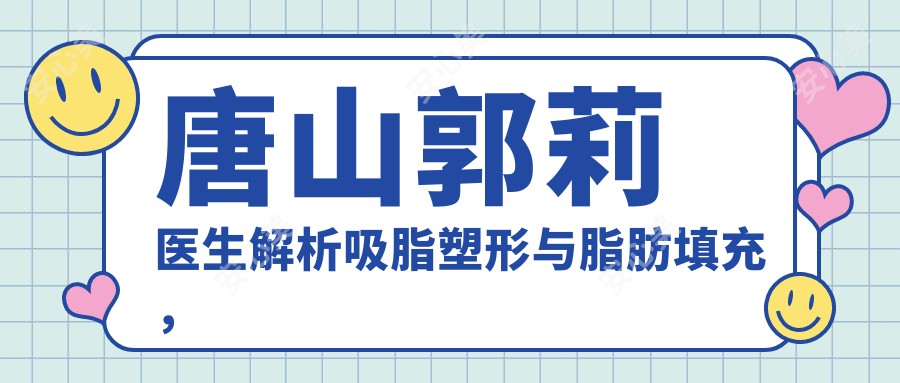 唐山郭莉医生解析吸脂塑形与脂肪填充,紫水仙医美打造精致轮廓