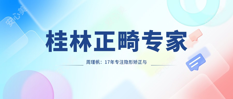 桂林正畸医生周瑾帆:17年专注隐形矫正与舌侧矫治的认证医师