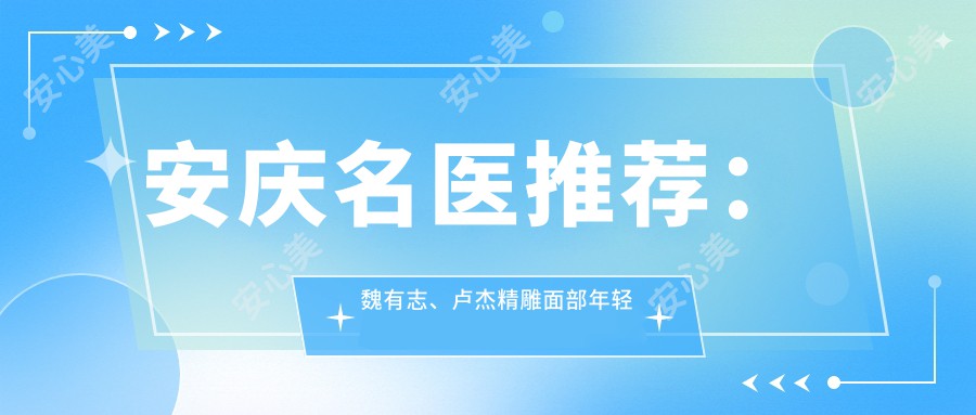安庆名医推荐:魏有志、卢杰微雕面部年轻化上榜!