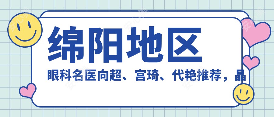 绵阳地区眼科名医向超、宫琦、代艳推荐,晶体植入手术经验颇丰,口碑优良
