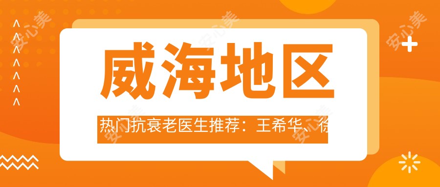 威海地区热门抗衰老医生推荐:王希华、徐晓云、洪涛去皱