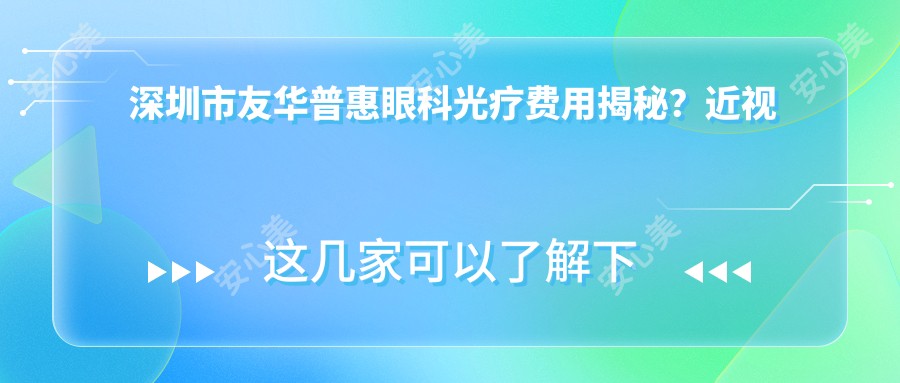深圳市友华普惠眼科光疗费用揭秘?近视激光1W+ 白内障手术2W+ 角膜塑形镜5K+