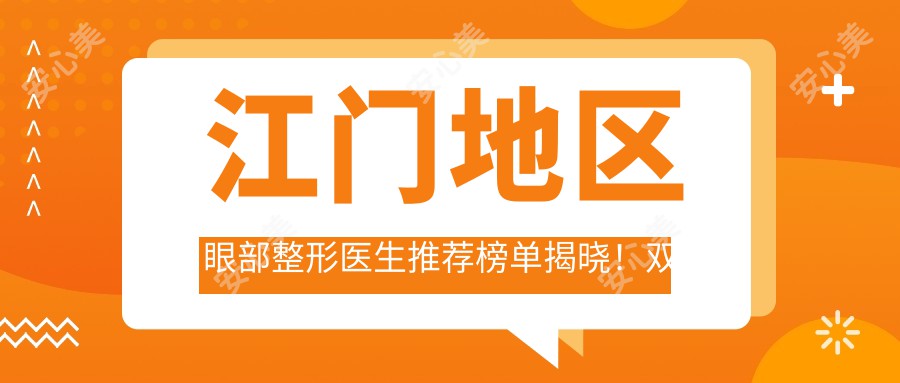 江门地区眼部整形医生推荐榜单揭晓!双眼皮、修复等技艺,价格详情及医院地址全包含!