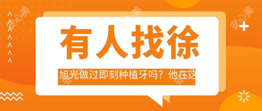 有人找徐旭光做过即刻种植牙吗?他在这方面的技术优势是什么?