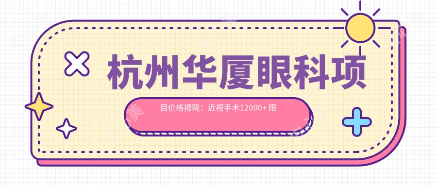 杭州华厦眼科项目价格揭晓：近视手术12000+ 眼科检查99元起 实惠详尽
