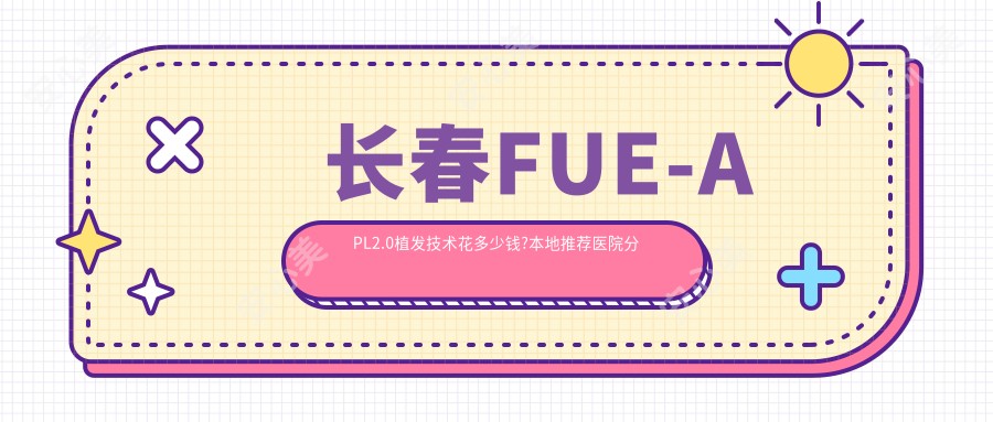 长春FUE-APL2.0植发技术花多少钱?本地推荐医院分享