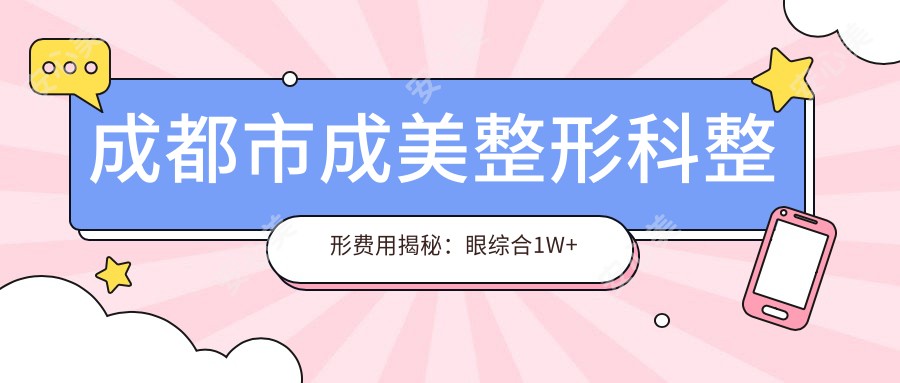 成都市成美整形科整形费用揭秘:眼综合1W+ 鼻综合2W+ 隆胸3W+