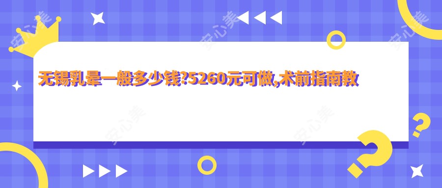 无锡乳晕一般多少钱?5260元可做,术前指南教你不被坑