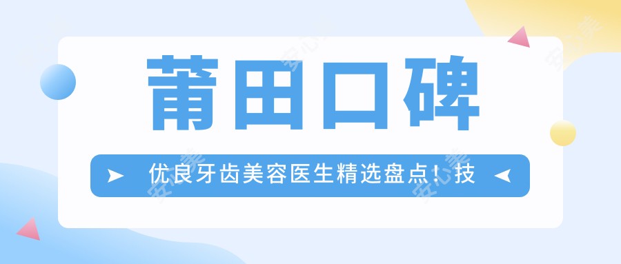 莆田口碑优良牙齿美容医生精选盘点!技术精细网友力荐!医生风采展示