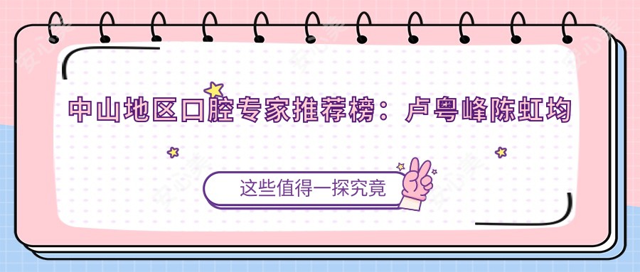 中山地区口腔医生推荐榜:卢粤峰陈虹均庾尧炜领衔微创及正畸技术