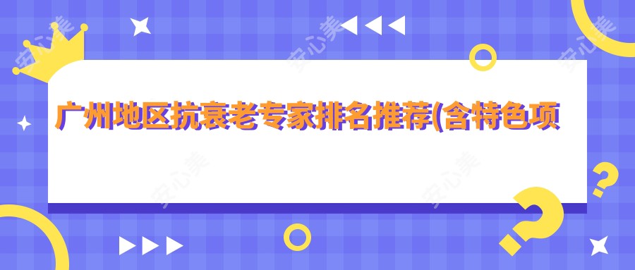 广州地区抗衰老医生排名推荐(含特色项目+详情)_广州去皱必看